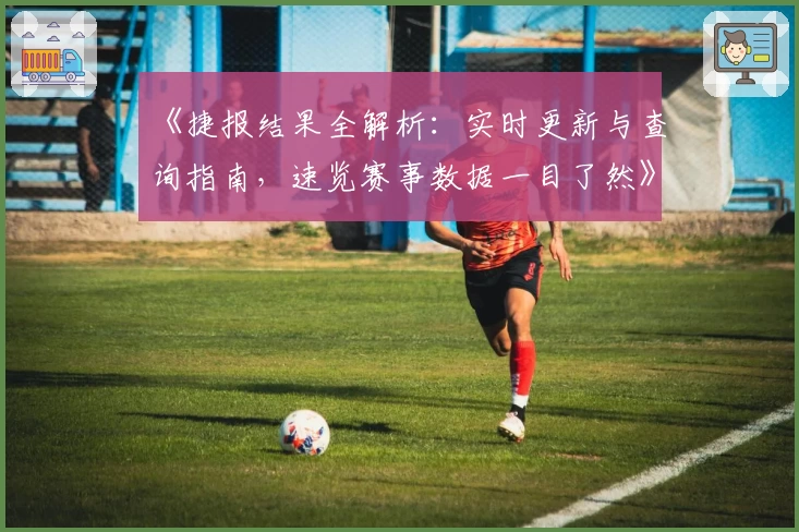 《捷报结果全解析：实时更新与查询指南，速览赛事数据一目了然》