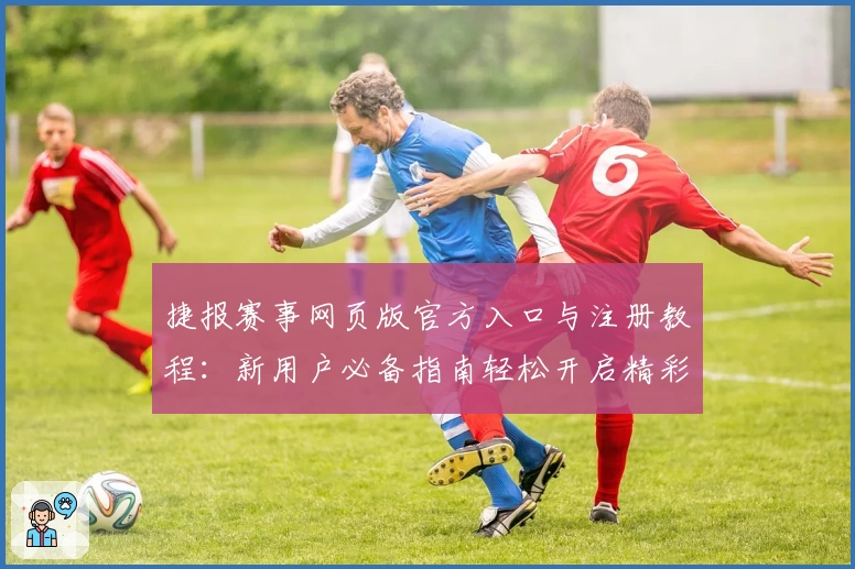 捷报赛事网页版官方入口与注册教程：新用户必备指南轻松开启精彩比赛体验