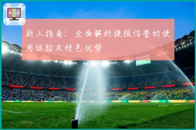 新人指南：全面解析捷报信誉的使用体验及特色优势