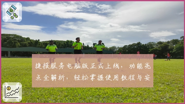 捷报服务电脑版正式上线，功能亮点全解析，轻松掌握使用教程与安装方法