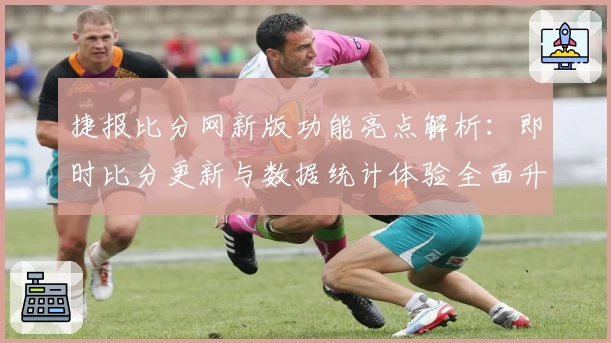 捷报比分网新版功能亮点解析：即时比分更新与数据统计体验全面升级