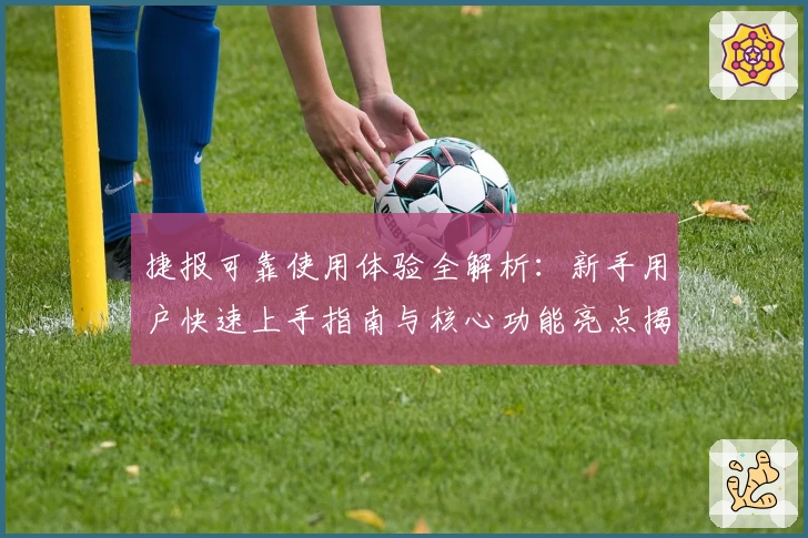 捷报可靠使用体验全解析：新手用户快速上手指南与核心功能亮点揭秘