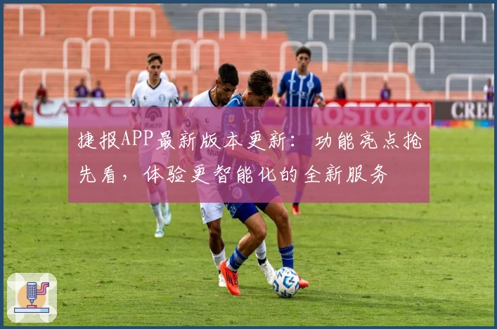 捷报APP最新版本更新：功能亮点抢先看，体验更智能化的全新服务