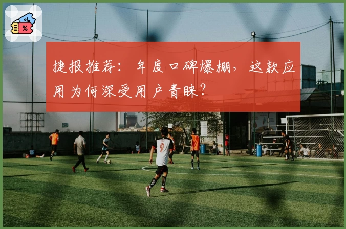 捷报推荐：年度口碑爆棚，这款应用为何深受用户青睐？