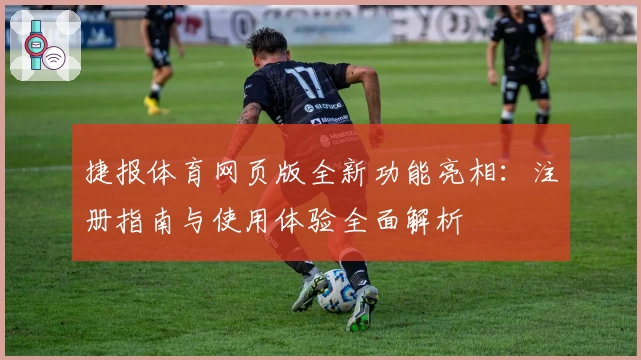 捷报体育网页版全新功能亮相：注册指南与使用体验全面解析