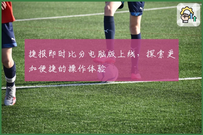 捷报即时比分电脑版上线,探索更加便捷的操作体验
