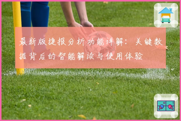 最新版捷报分析功能详解:关键数据背后的智能解读与使用体验