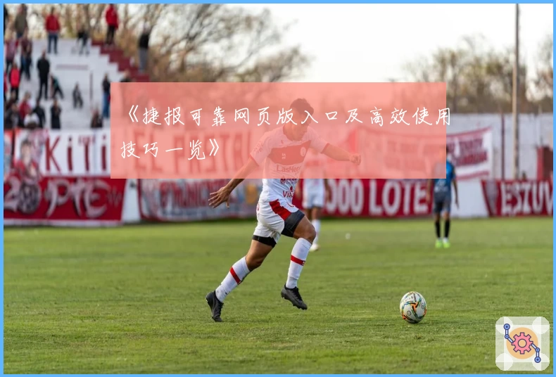 《捷报可靠网页版入口及高效使用技巧一览》