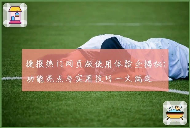 捷报热门网页版使用体验全揭秘：功能亮点与实用技巧一文搞定