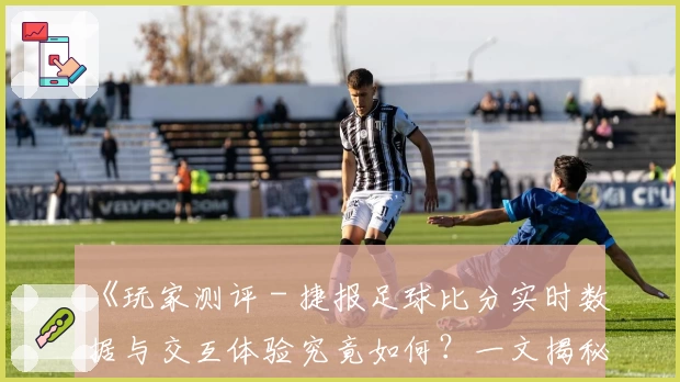 《玩家测评 - 捷报足球比分实时数据与交互体验究竟如何？一文揭秘》