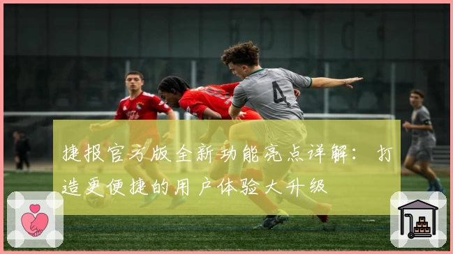 捷报官方版全新功能亮点详解：打造更便捷的用户体验大升级