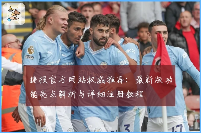 捷报官方网站权威推荐：最新版功能亮点解析与详细注册教程