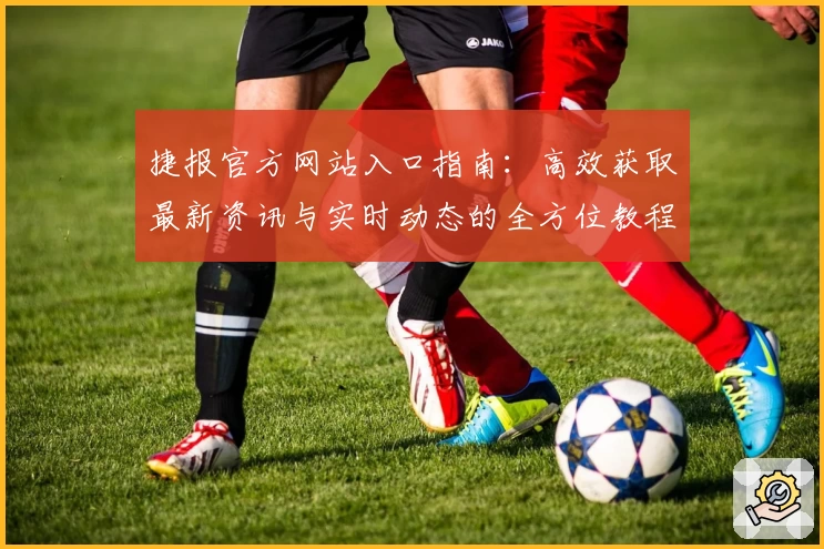 捷报官方网站入口指南：高效获取最新资讯与实时动态的全方位教程