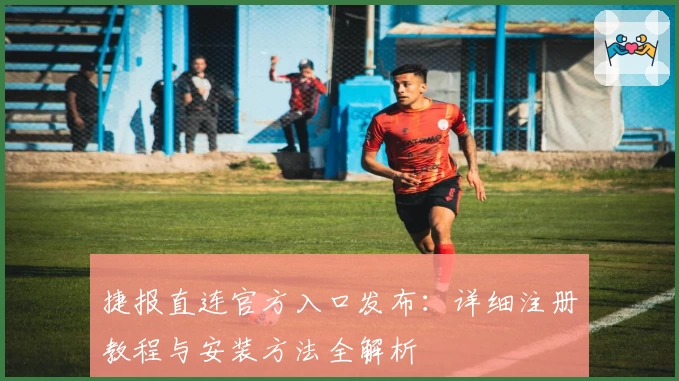 捷报直连官方入口发布:详细注册教程与安装方法全解析