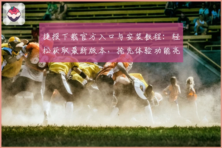捷报下载官方入口与安装教程：轻松获取最新版本，抢先体验功能亮点