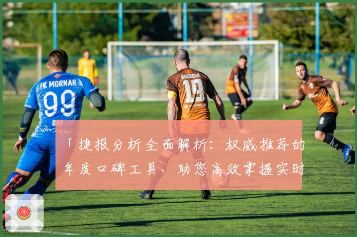 「捷报分析全面解析：权威推荐的年度口碑工具，助您高效掌握实时动态」