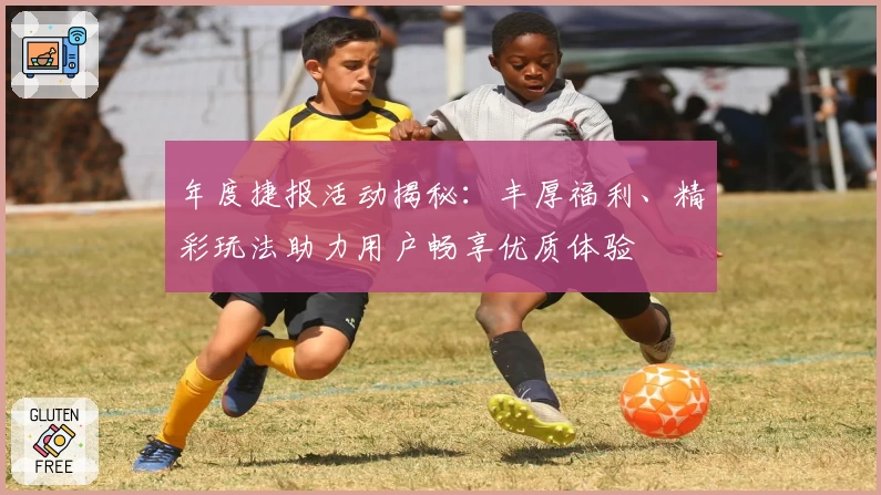年度捷报活动揭秘：丰厚福利、精彩玩法助力用户畅享优质体验