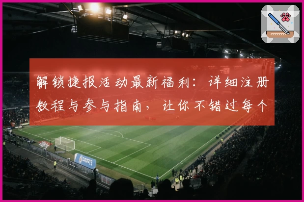 解锁捷报活动最新福利：详细注册教程与参与指南，让你不错过每个惊喜瞬间