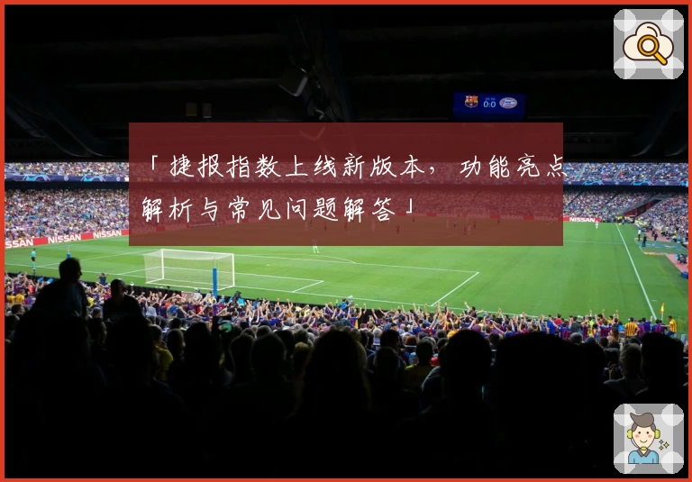 「捷报指数上线新版本，功能亮点解析与常见问题解答」