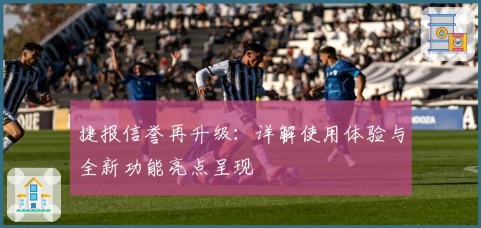 捷报信誉再升级：详解使用体验与全新功能亮点呈现