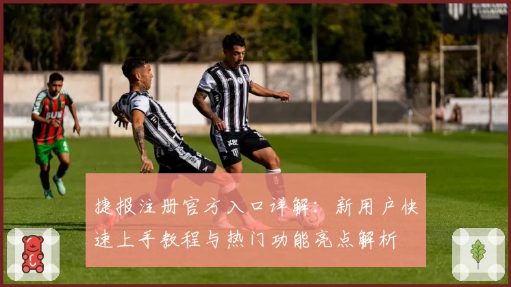 捷报注册官方入口详解：新用户快速上手教程与热门功能亮点解析