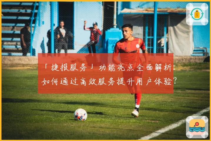 「捷报服务」功能亮点全面解析：如何通过高效服务提升用户体验？