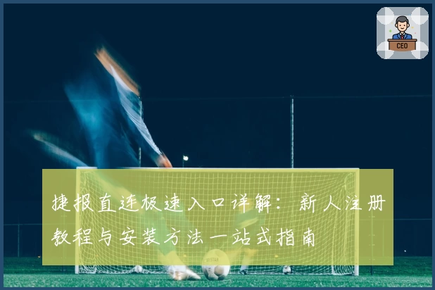 捷报直连极速入口详解：新人注册教程与安装方法一站式指南