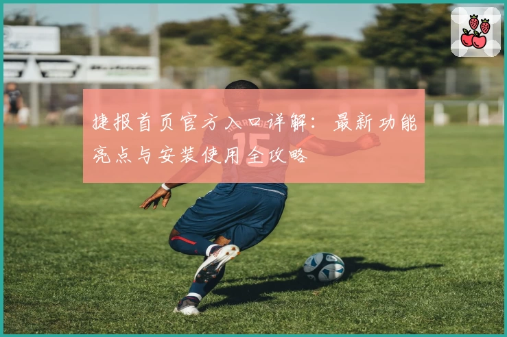 捷报首页官方入口详解：最新功能亮点与安装使用全攻略