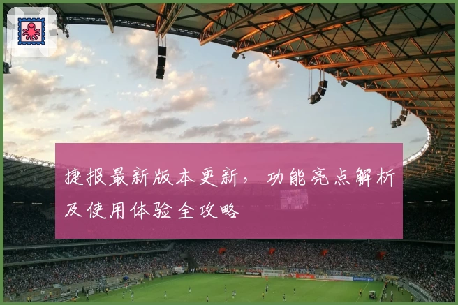 捷报最新版本更新，功能亮点解析及使用体验全攻略
