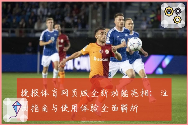 捷报体育网页版全新功能亮相：注册指南与使用体验全面解析