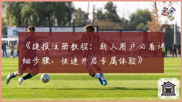 《捷报注册教程：新人用户必看详细步骤，快速开启专属体验》