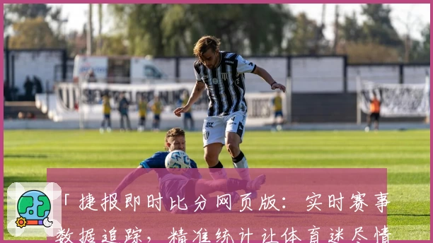 「捷报即时比分网页版：实时赛事数据追踪，精准统计让体育迷尽情畅享」