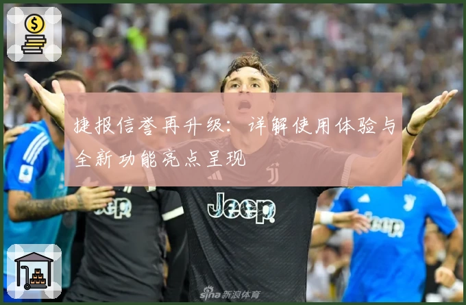 捷报信誉再升级：详解使用体验与全新功能亮点呈现