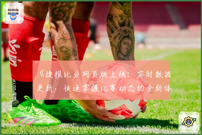 《捷报比分网页版上线：实时数据更新，快速掌握比赛动态的全新体验指南》
