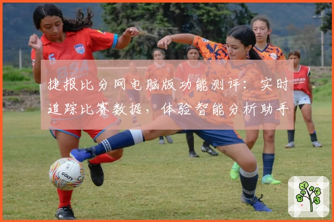 捷报比分网电脑版功能测评：实时追踪比赛数据，体验智能分析助手