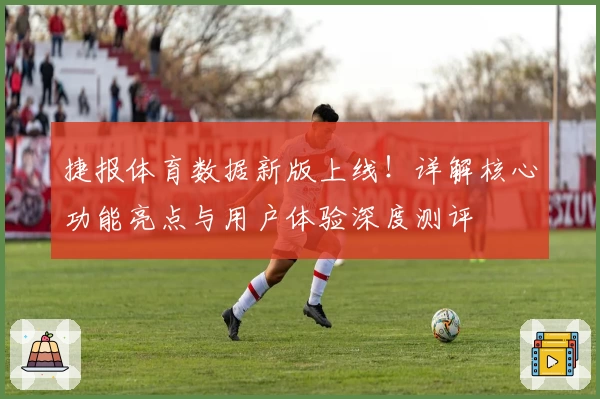 捷报体育数据新版上线！详解核心功能亮点与用户体验深度测评
