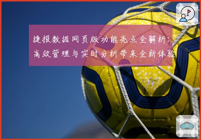 捷报数据网页版功能亮点全解析：高效管理与实时分析带来全新体验