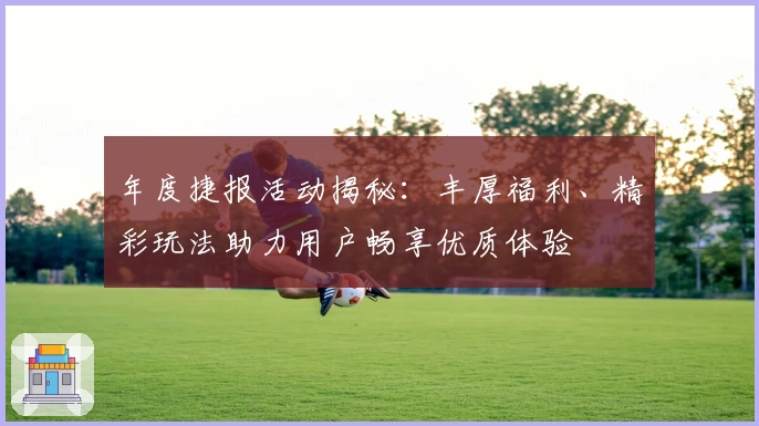 年度捷报活动揭秘：丰厚福利、精彩玩法助力用户畅享优质体验