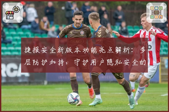 捷报安全新版本功能亮点解析：多层防护加持，守护用户隐私安全的全新体验