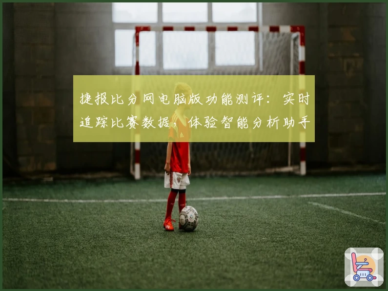 捷报比分网电脑版功能测评：实时追踪比赛数据，体验智能分析助手