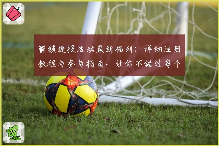 解锁捷报活动最新福利：详细注册教程与参与指南，让你不错过每个惊喜瞬间