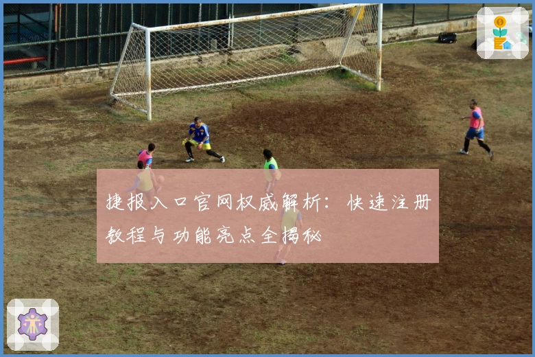 捷报入口官网权威解析：快速注册教程与功能亮点全揭秘