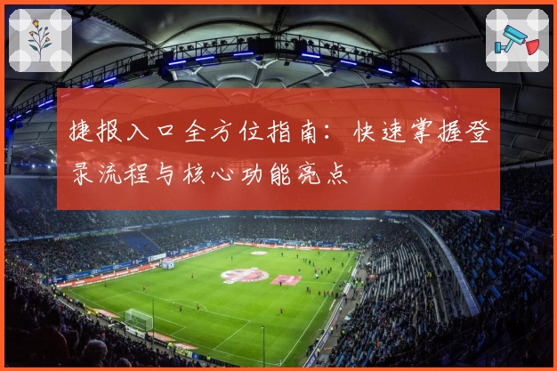 捷报入口全方位指南：快速掌握登录流程与核心功能亮点