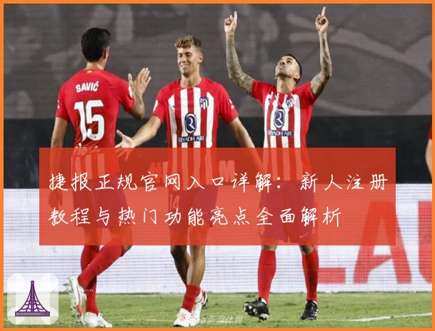 捷报正规官网入口详解：新人注册教程与热门功能亮点全面解析