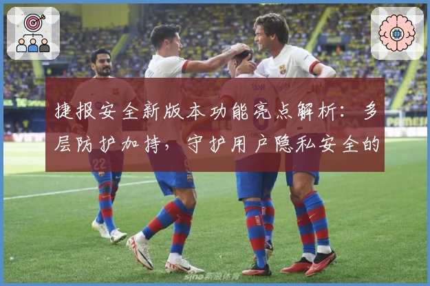 捷报安全新版本功能亮点解析：多层防护加持，守护用户隐私安全的全新体验