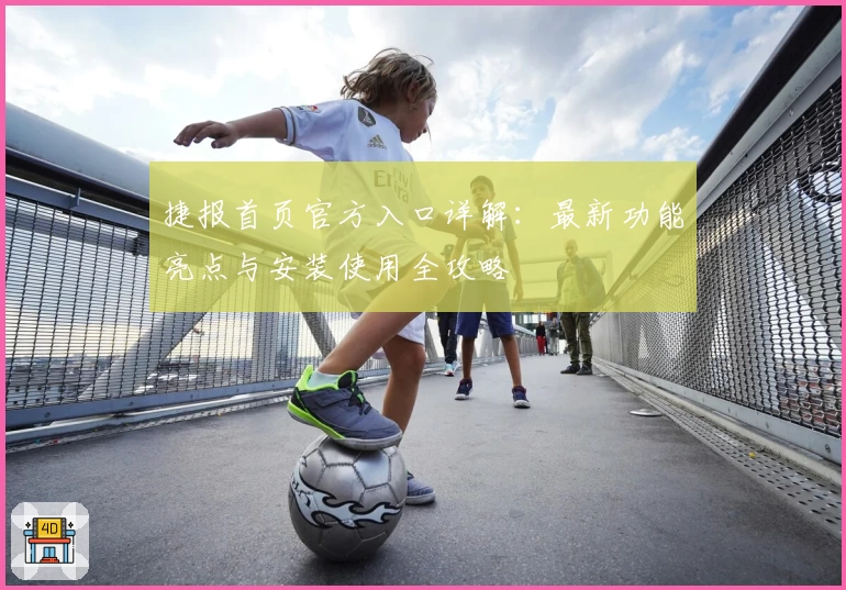 捷报首页官方入口详解:最新功能亮点与安装使用全攻略