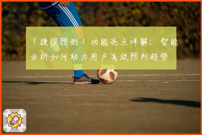 「捷报预测」功能亮点详解：智能分析如何助力用户高效预判趋势