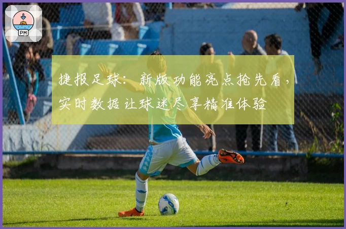 捷报足球：新版功能亮点抢先看，实时数据让球迷尽享精准体验