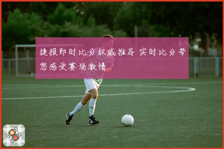 捷报即时比分权威推荐 实时比分带您感受赛场激情