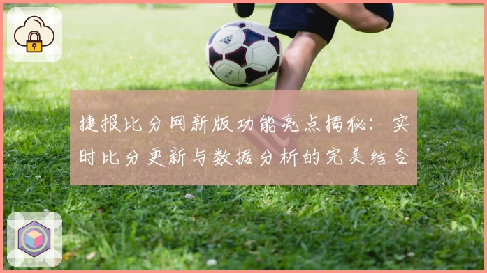 捷报比分网新版功能亮点揭秘：实时比分更新与数据分析的完美结合